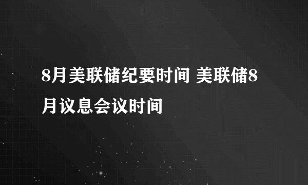 8月美联储纪要时间 美联储8月议息会议时间