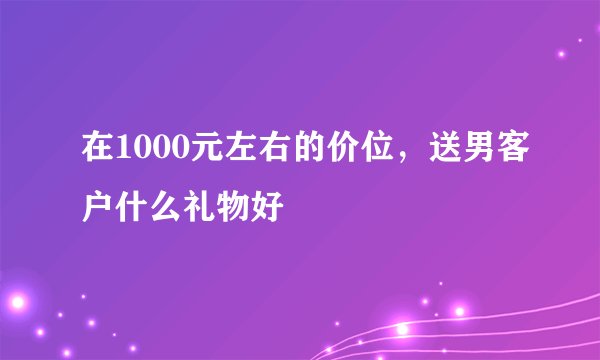 在1000元左右的价位，送男客户什么礼物好
