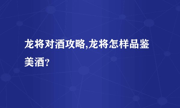 龙将对酒攻略,龙将怎样品鉴美酒?