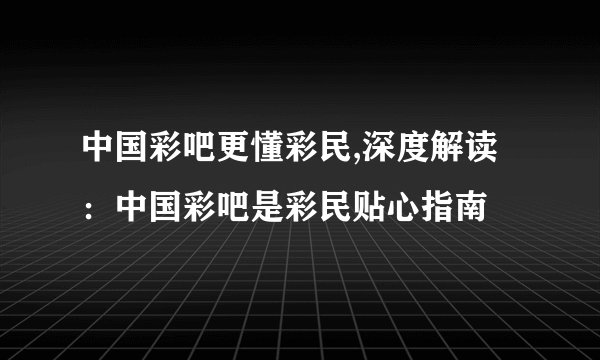 中国彩吧更懂彩民,深度解读：中国彩吧是彩民贴心指南