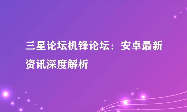 三星论坛机锋论坛：安卓最新资讯深度解析