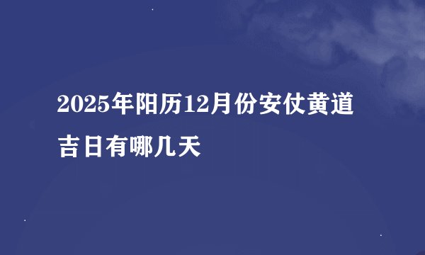 2025年阳历12月份安仗黄道吉日有哪几天