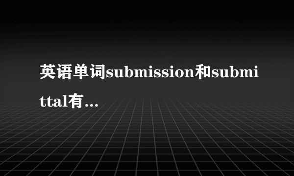 英语单词submission和submittal有什么区别？