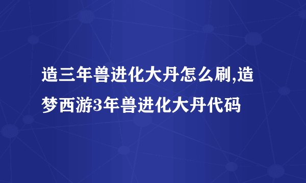 造三年兽进化大丹怎么刷,造梦西游3年兽进化大丹代码