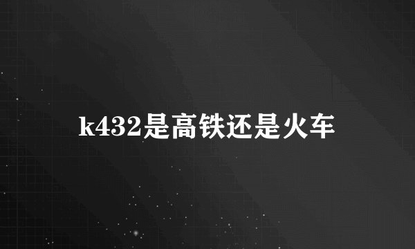 k432是高铁还是火车