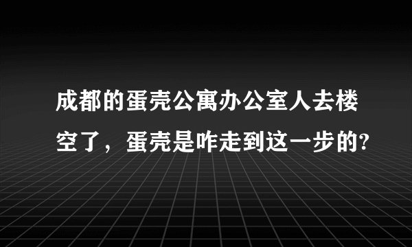 成都的蛋壳公寓办公室人去楼空了，蛋壳是咋走到这一步的?