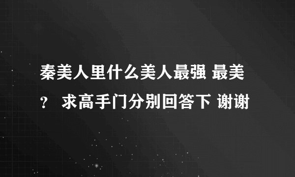 秦美人里什么美人最强 最美？ 求高手门分别回答下 谢谢