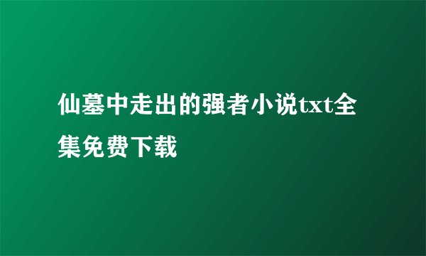 仙墓中走出的强者小说txt全集免费下载