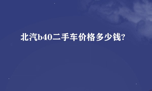 北汽b40二手车价格多少钱?