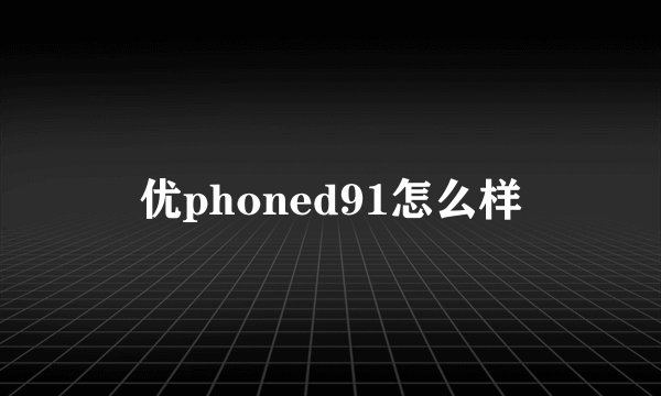 优phoned91怎么样
