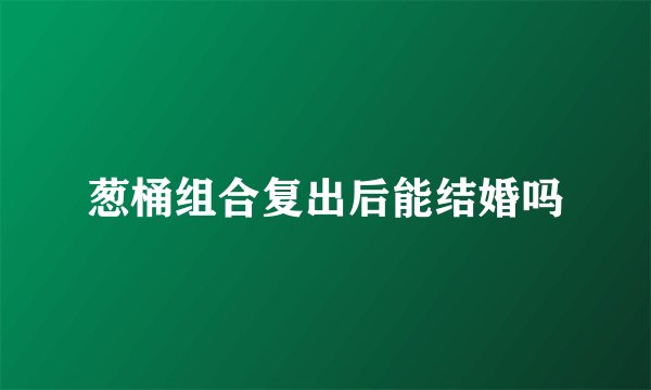 葱桶组合复出后能结婚吗