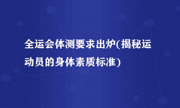 全运会体测要求出炉(揭秘运动员的身体素质标准)