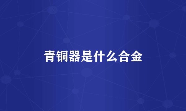 青铜器是什么合金