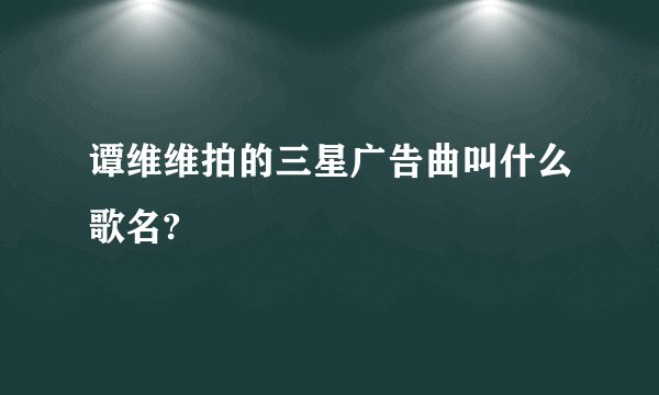 谭维维拍的三星广告曲叫什么歌名?