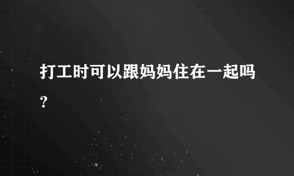 打工时可以跟妈妈住在一起吗？