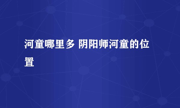 河童哪里多 阴阳师河童的位置