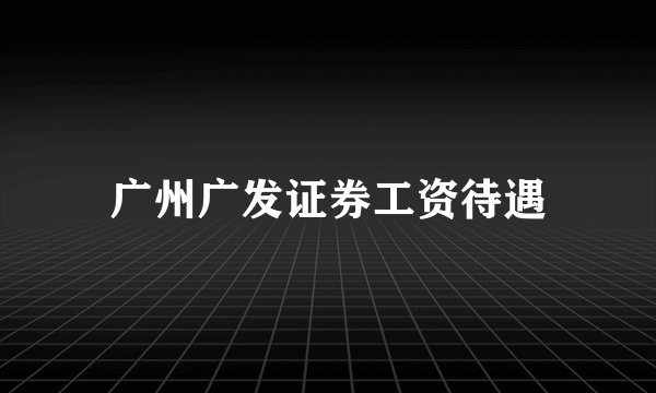 广州广发证券工资待遇