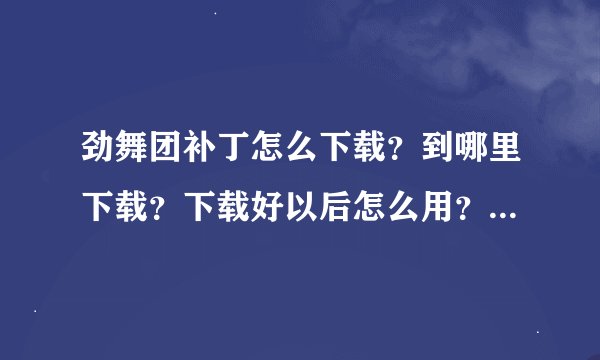 劲舞团补丁怎么下载？到哪里下载？下载好以后怎么用？谢谢！急！