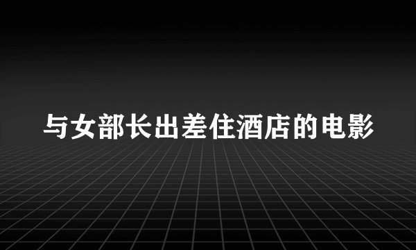 与女部长出差住酒店的电影