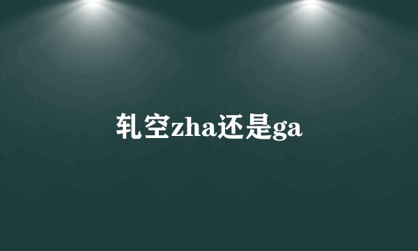轧空zha还是ga