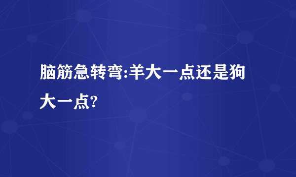 脑筋急转弯:羊大一点还是狗大一点?