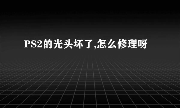 PS2的光头坏了,怎么修理呀