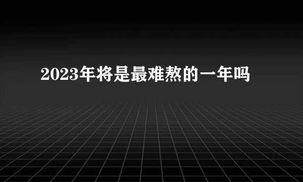 2023年将是最难熬的一年吗