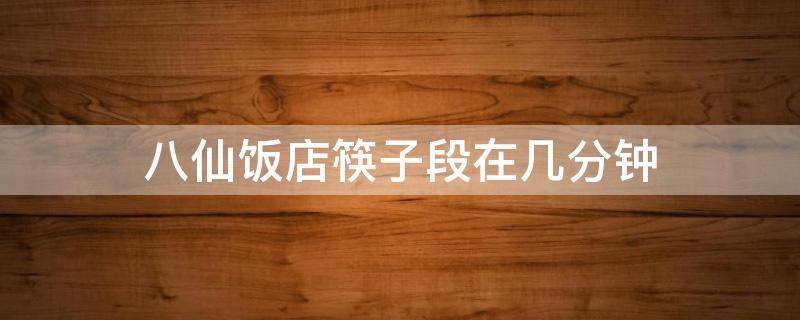 八仙饭店筷子段在几分钟