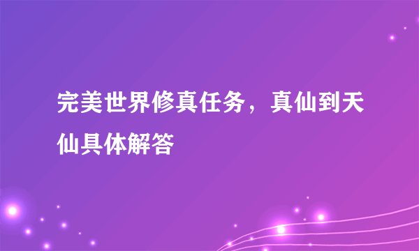 完美世界修真任务，真仙到天仙具体解答
