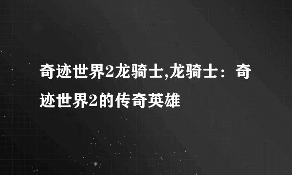 奇迹世界2龙骑士,龙骑士：奇迹世界2的传奇英雄