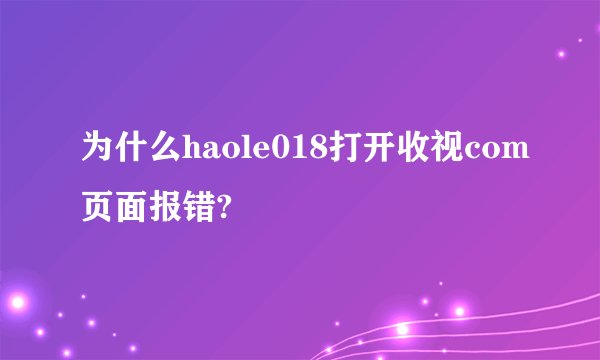 为什么haole018打开收视com页面报错?