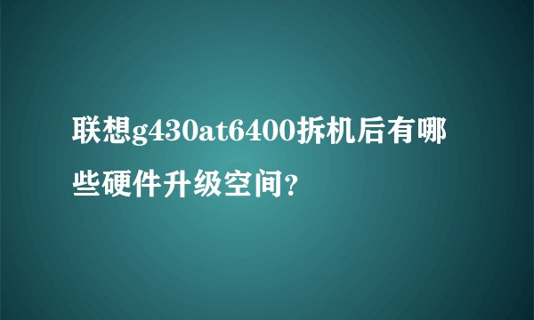 联想g430at6400拆机后有哪些硬件升级空间？