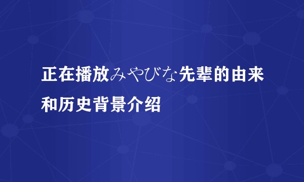 正在播放みやびな先辈的由来和历史背景介绍