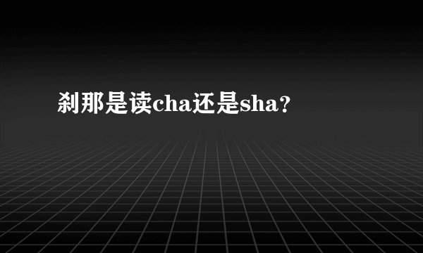 刹那是读cha还是sha？