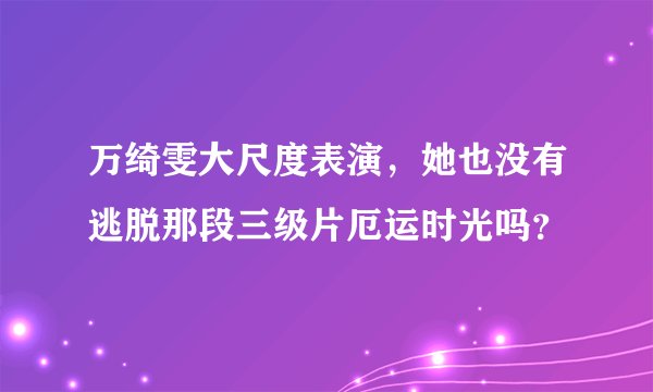 万绮雯大尺度表演，她也没有逃脱那段三级片厄运时光吗？