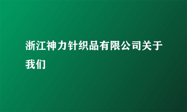 浙江神力针织品有限公司关于我们