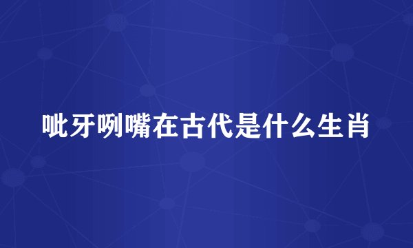呲牙咧嘴在古代是什么生肖