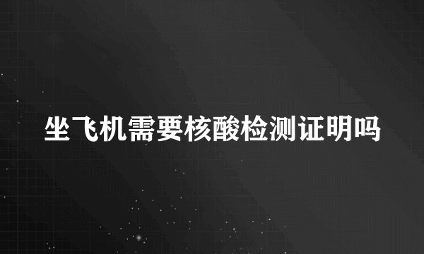 坐飞机需要核酸检测证明吗