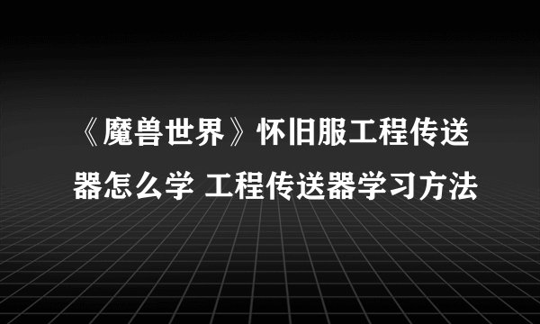 《魔兽世界》怀旧服工程传送器怎么学 工程传送器学习方法