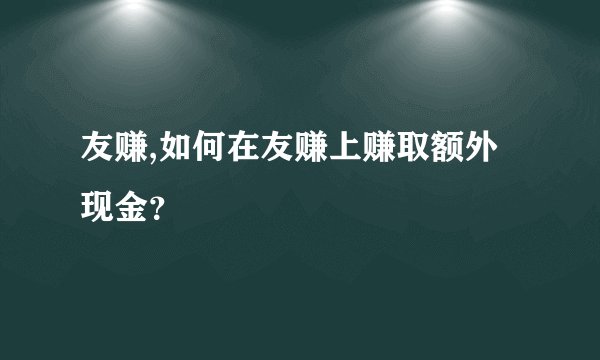 友赚,如何在友赚上赚取额外现金？