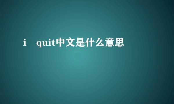 i quit中文是什么意思