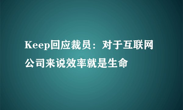 Keep回应裁员：对于互联网公司来说效率就是生命