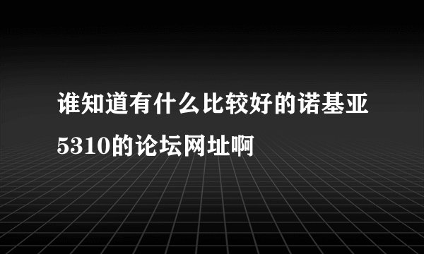 谁知道有什么比较好的诺基亚5310的论坛网址啊