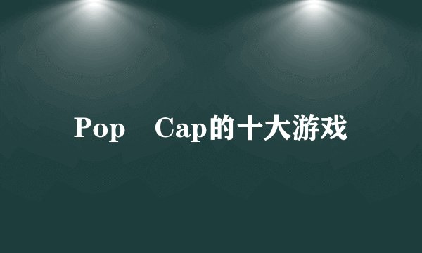 Pop Cap的十大游戏