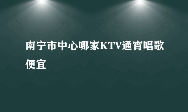 南宁市中心哪家KTV通宵唱歌便宜