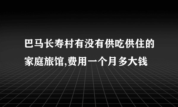 巴马长寿村有没有供吃供住的家庭旅馆,费用一个月多大钱