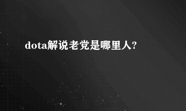 dota解说老党是哪里人?