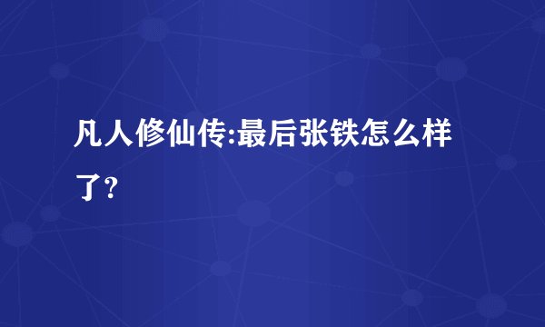 凡人修仙传:最后张铁怎么样了?