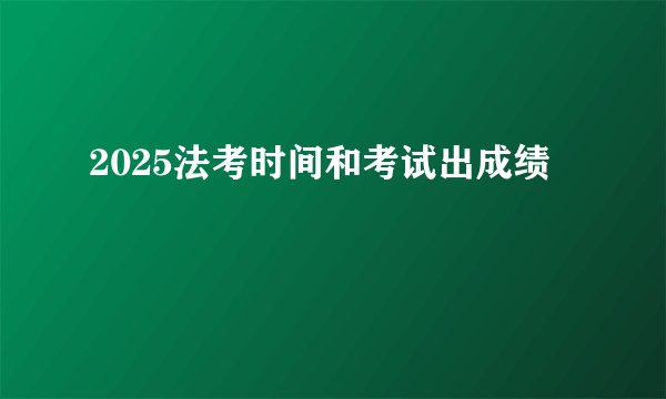 2025法考时间和考试出成绩