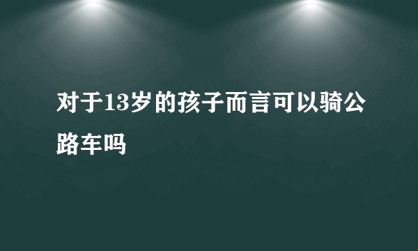 对于13岁的孩子而言可以骑公路车吗